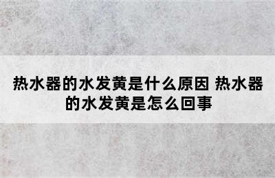 热水器的水发黄是什么原因 热水器的水发黄是怎么回事